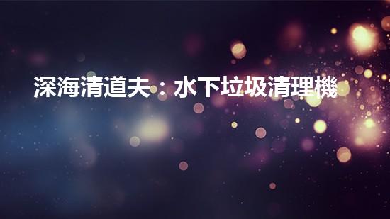 深海清道夫：水下垃圾清理機(jī)器人的奇幻使命！